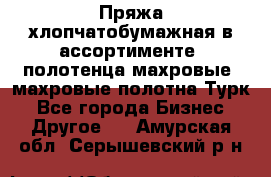 Пряжа хлопчатобумажная в ассортименте, полотенца махровые, махровые полотна Турк - Все города Бизнес » Другое   . Амурская обл.,Серышевский р-н